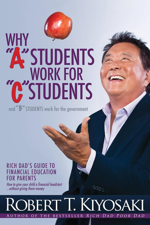 Why "A" Students Work for "C" Students and Why "B" Students Work for the Government by Robert Kiyosaki